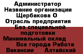 Администратор › Название организации ­ Щербакова О. › Отрасль предприятия ­ Без специальной подготовки › Минимальный оклад ­ 50 000 - Все города Работа » Вакансии   . Алтайский край,Алейск г.